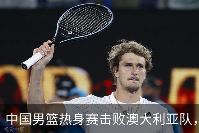 中国男篮热身赛击败澳大利亚队，王俊杰砍下23分，杨瀚森缺阵