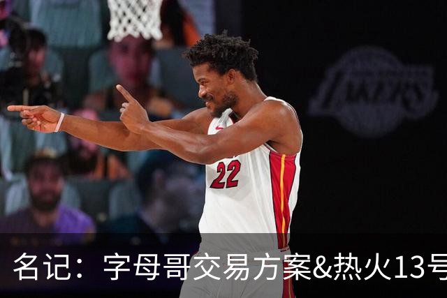 名记：字母哥交易方案&热火13号签存在不确定性 各队被迫搁置交易